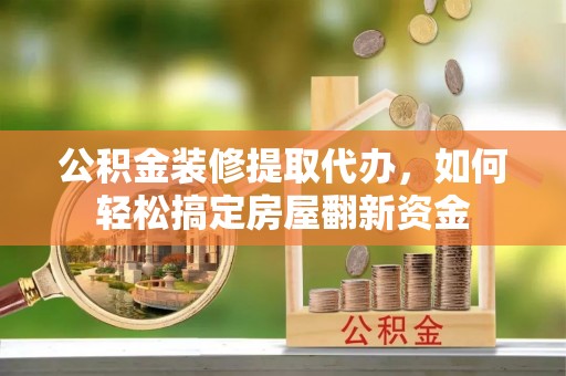 娄底公积金装修提取代办，如何轻松搞定房屋翻新资金