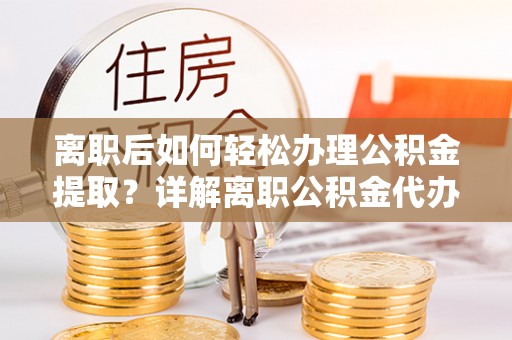 娄底离职后如何轻松办理公积金提取？详解离职公积金代办提取流程