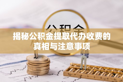 娄底揭秘公积金提取代办收费的真相与注意事项