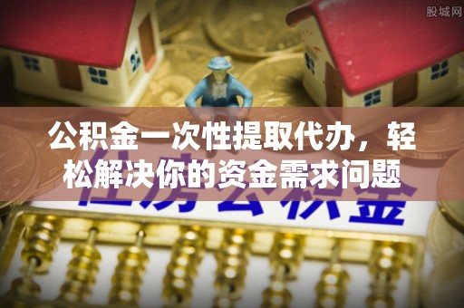 娄底公积金一次性提取代办，轻松解决你的资金需求问题