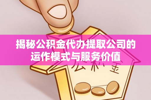 娄底揭秘公积金代办提取公司的运作模式与服务价值