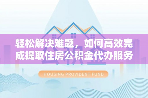 娄底轻松解决难题，如何高效完成提取住房公积金代办服务