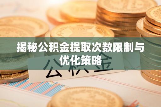 娄底揭秘公积金提取次数限制与优化策略