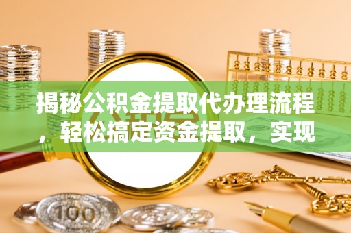 娄底揭秘公积金提取代办理流程，轻松搞定资金提取，实现财务自由