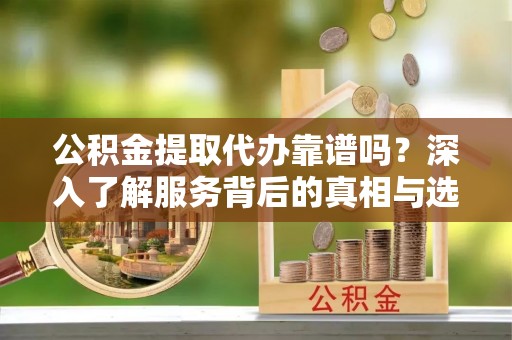 娄底公积金提取代办靠谱吗？深入了解服务背后的真相与选择指南