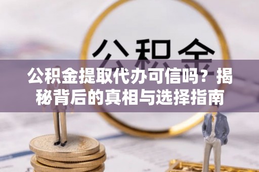 娄底公积金提取代办可信吗？揭秘背后的真相与选择指南