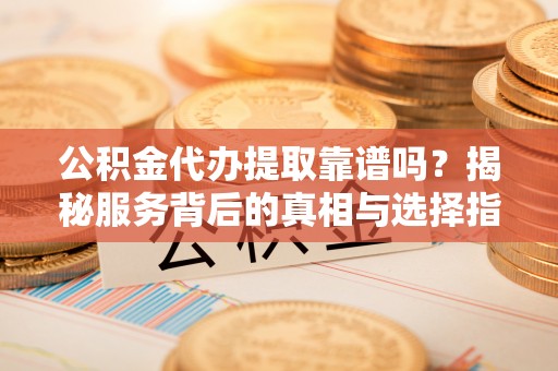 娄底公积金代办提取靠谱吗？揭秘服务背后的真相与选择指南