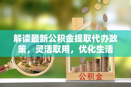 娄底解读最新公积金提取代办政策，灵活取用，优化生活