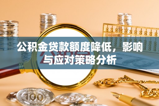 娄底公积金贷款额度降低，影响与应对策略分析
