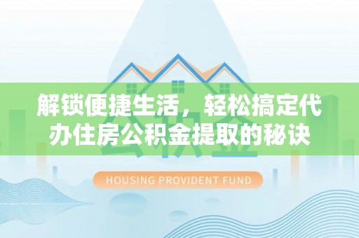 娄底解锁便捷生活，轻松搞定代办住房公积金提取的秘诀