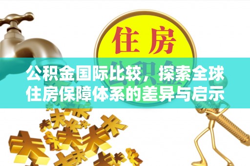 娄底公积金国际比较，探索全球住房保障体系的差异与启示