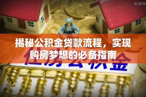 娄底揭秘公积金贷款流程，实现购房梦想的必备指南