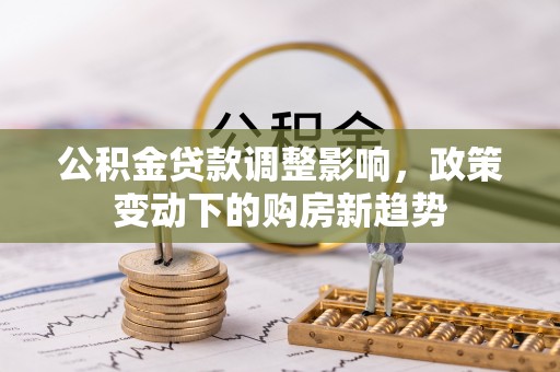 娄底公积金贷款调整影响，政策变动下的购房新趋势