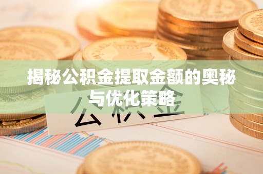 娄底揭秘公积金提取金额的奥秘与优化策略