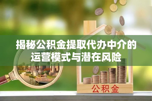 娄底揭秘公积金提取代办中介的运营模式与潜在风险