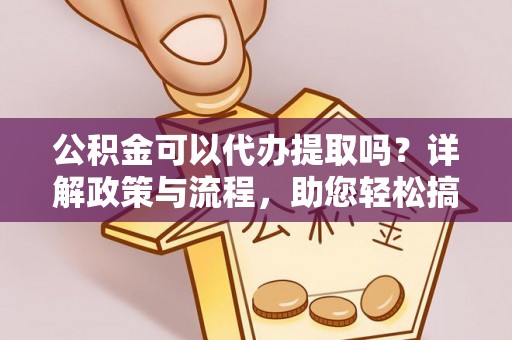 娄底公积金可以代办提取吗？详解政策与流程，助您轻松搞定！