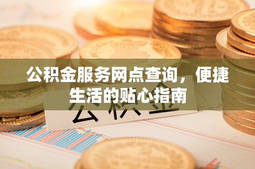 娄底公积金服务网点查询，便捷生活的贴心指南