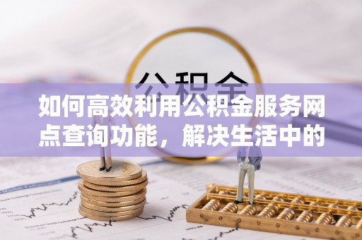 娄底如何高效利用公积金服务网点查询功能，解决生活中的资金难题