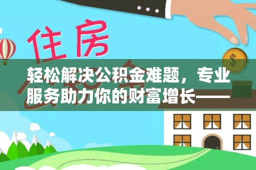 娄底轻松解决公积金难题，专业服务助力你的财富增长——代办公积金提取