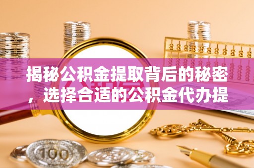 娄底揭秘公积金提取背后的秘密，选择合适的公积金代办提取公司是关键
