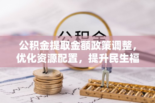 娄底公积金提取金额政策调整，优化资源配置，提升民生福祉