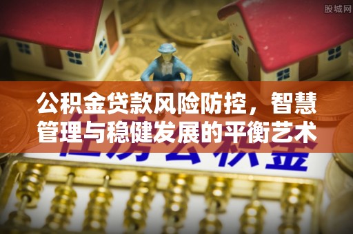 娄底公积金贷款风险防控，智慧管理与稳健发展的平衡艺术