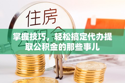 娄底掌握技巧，轻松搞定代办提取公积金的那些事儿