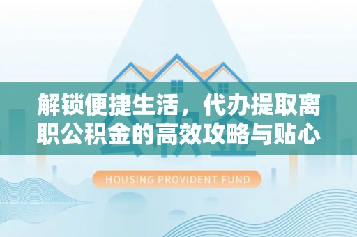 娄底解锁便捷生活，代办提取离职公积金的高效攻略与贴心建议