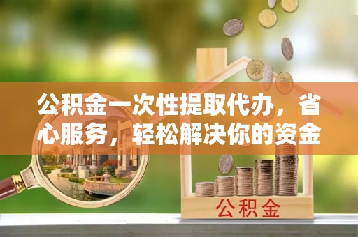 娄底公积金一次性提取代办，省心服务，轻松解决你的资金需求