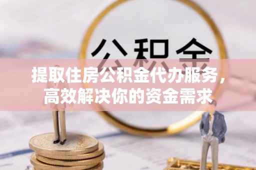 娄底提取住房公积金代办服务，高效解决你的资金需求