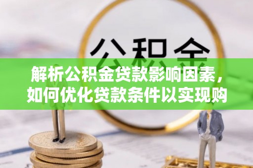 娄底解析公积金贷款影响因素，如何优化贷款条件以实现购房梦想