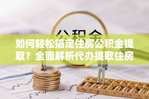 娄底如何轻松搞定住房公积金提取？全面解析代办提取住房公积金流程
