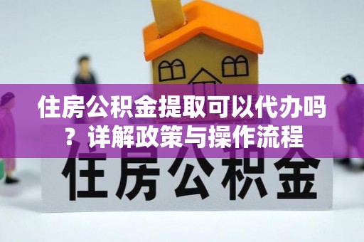 娄底住房公积金提取可以代办吗？详解政策与操作流程