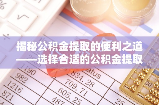 娄底揭秘公积金提取的便利之道——选择合适的公积金提取代办公司是关键