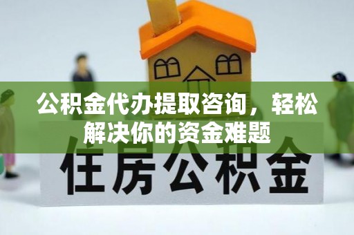 娄底公积金代办提取咨询，轻松解决你的资金难题