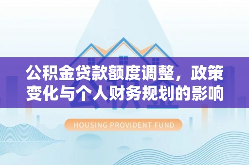娄底公积金贷款额度调整，政策变化与个人财务规划的影响