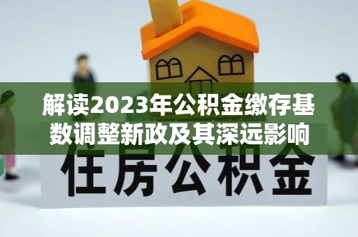 娄底解读2023年公积金缴存基数调整新政及其深远影响