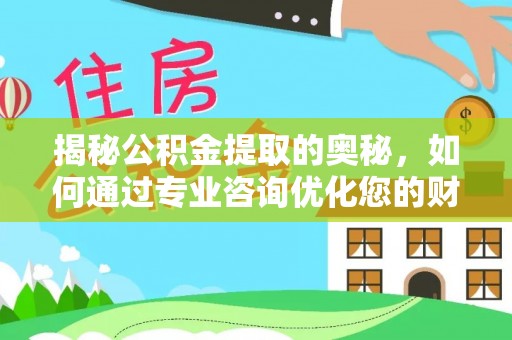 娄底揭秘公积金提取的奥秘，如何通过专业咨询优化您的财务规划
