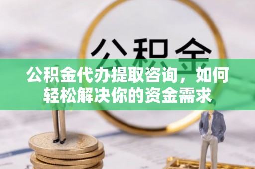 娄底公积金代办提取咨询，如何轻松解决你的资金需求