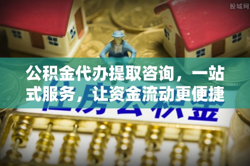 娄底公积金代办提取咨询，一站式服务，让资金流动更便捷
