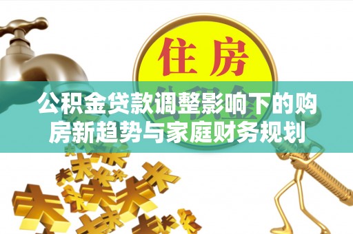 娄底公积金贷款调整影响下的购房新趋势与家庭财务规划