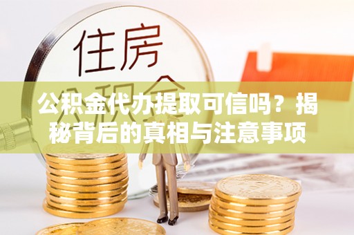 娄底公积金代办提取可信吗？揭秘背后的真相与注意事项