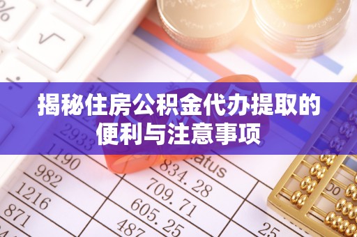 娄底揭秘住房公积金代办提取的便利与注意事项