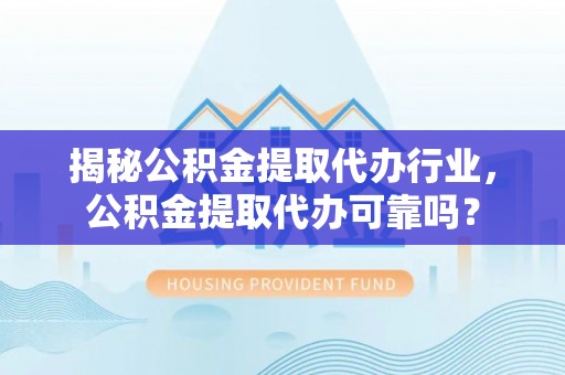 娄底揭秘公积金提取代办行业，公积金提取代办可靠吗？