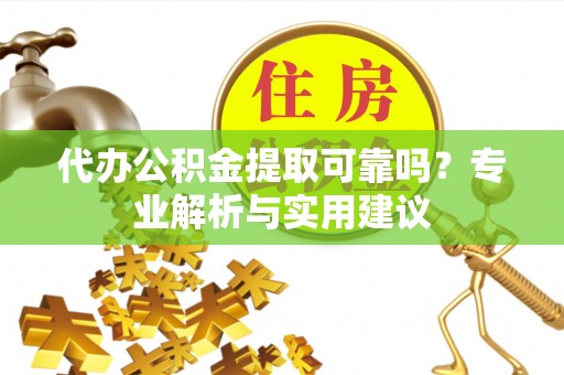 娄底代办公积金提取可靠吗？专业解析与实用建议