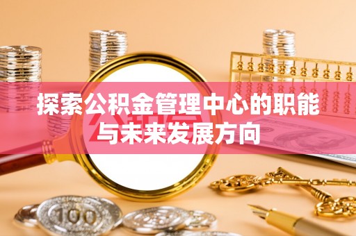 娄底探索公积金管理中心的职能与未来发展方向