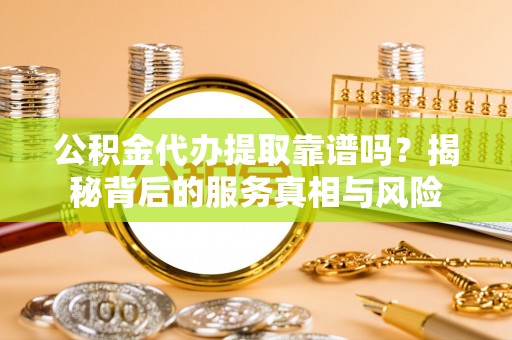 娄底公积金代办提取靠谱吗？揭秘背后的服务真相与风险