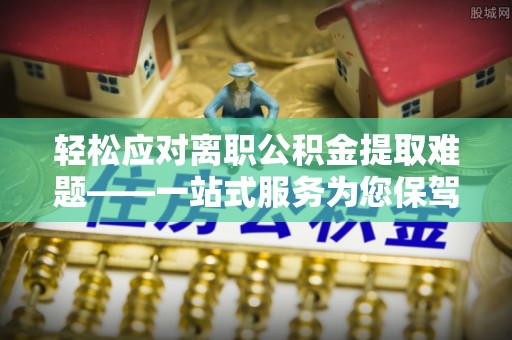 娄底轻松应对离职公积金提取难题——一站式服务为您保驾护航