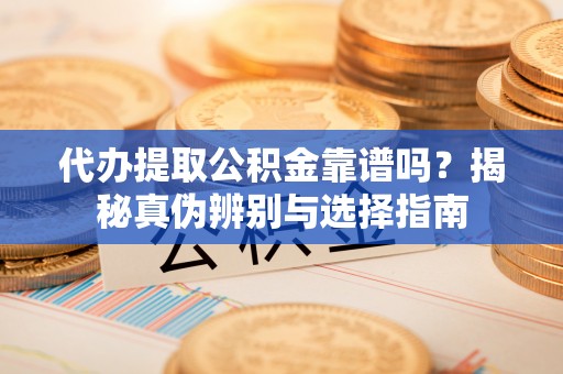娄底代办提取公积金靠谱吗？揭秘真伪辨别与选择指南