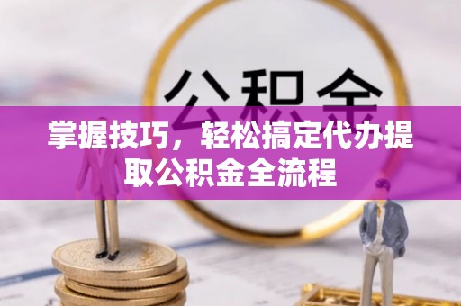 娄底掌握技巧，轻松搞定代办提取公积金全流程